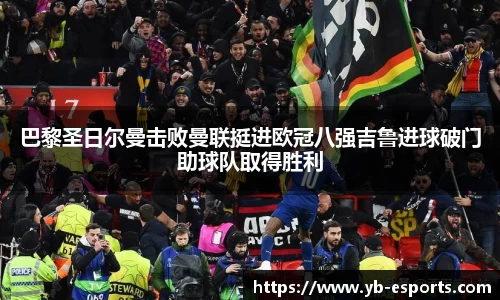 巴黎圣日尔曼击败曼联挺进欧冠八强吉鲁进球破门助球队取得胜利