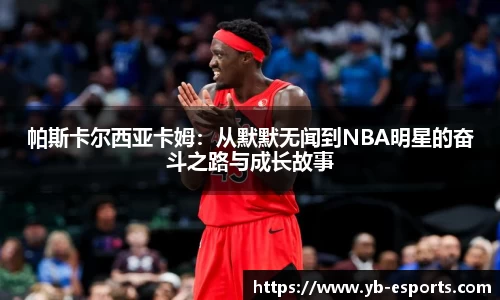 帕斯卡尔西亚卡姆：从默默无闻到NBA明星的奋斗之路与成长故事