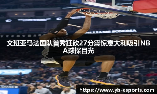 文班亚马法国队首秀狂砍27分震惊意大利吸引NBA球探目光